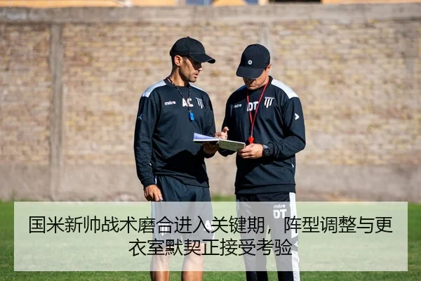 国米新帅战术磨合进入关键期，阵型调整与更衣室默契正接受考验
