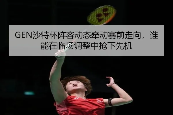 GEN沙特杯阵容动态牵动赛前走向，谁能在临场调整中抢下先机